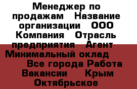 Менеджер по продажам › Название организации ­ ООО Компания › Отрасль предприятия ­ Агент › Минимальный оклад ­ 30 000 - Все города Работа » Вакансии   . Крым,Октябрьское